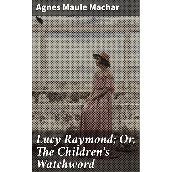 Lucy Raymond; Or, The Children's Watchword, Agnes Maule Machar