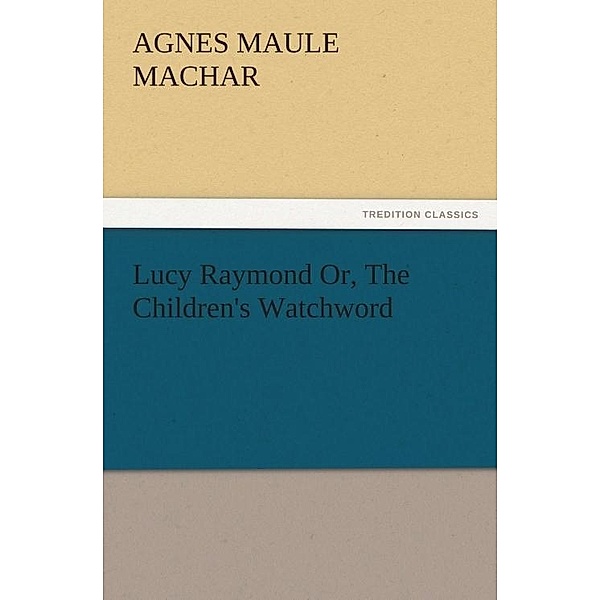 Lucy Raymond Or, The Children's Watchword / tredition, Agnes Maule Machar