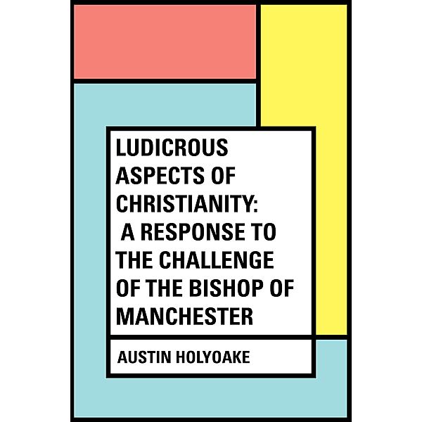 Ludicrous Aspects Of Christianity: A Response To The Challenge Of The Bishop Of Manchester, Austin Holyoake