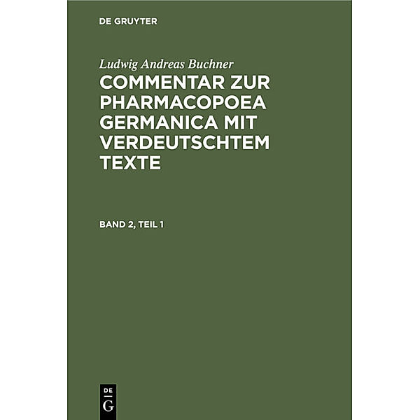 Ludwig Andreas Buchner: Commentar zur Pharmacopoea Germanica mit verdeutschtem Texte / Band 2, Teil 1 / Ludwig Andreas Buchner: Commentar zur Pharmacopoea Germanica mit verdeutschtem Texte. Band 2, Teil 1, Ludwig Andreas Buchner