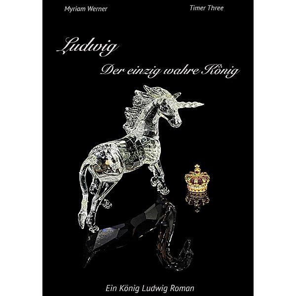 Ludwig - Der einzig wahre König. Ein König Ludwig Roman / Timer-Trilogie Bd.3, Myriam Werner