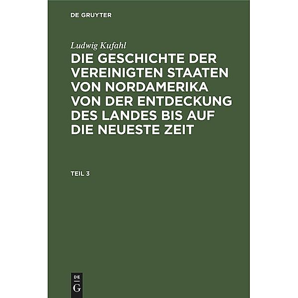 Ludwig Kufahl: Die Geschichte der Vereinigten Staaten von Nordamerika von der Entdeckung des Landes bis auf die neueste Zeit. Teil 3, Ludwig Kufahl