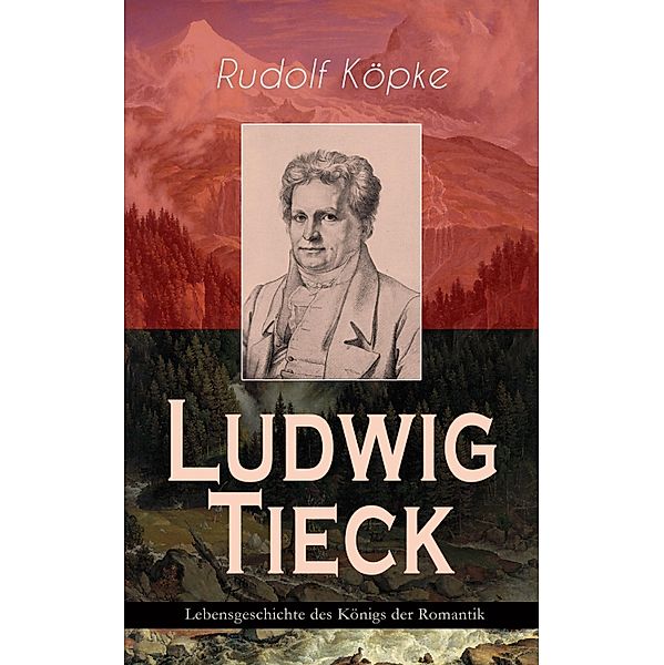 Ludwig Tieck - Lebensgeschichte des Königs der Romantik, Rudolf Köpke
