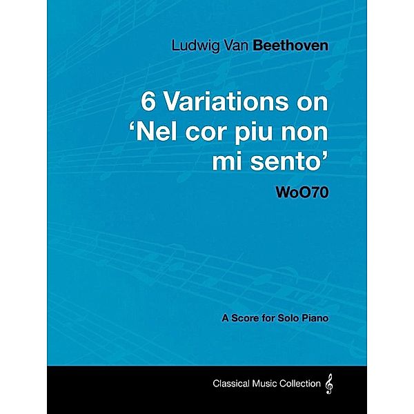 Ludwig Van Beethoven - 6 Variations on 'Nel Cor Piu Non Mi Sento'  - WoO 70 - A Score for Solo Piano, Ludwig van Beethoven