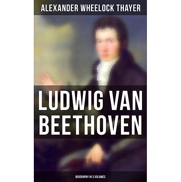 Ludwig van Beethoven (Biography in 3 Volumes), Alexander Wheelock Thayer