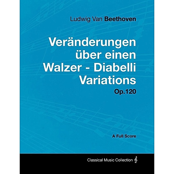 Ludwig Van Beethoven - VerÃ¤nderungen Ã¼ber einen Walzer - Diabelli Variations - Op. 120 - A Full Score, Ludwig van Beethoven