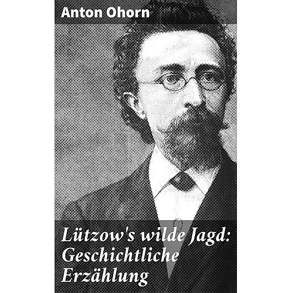 Lützow's wilde Jagd: Geschichtliche Erzählung, Anton Ohorn