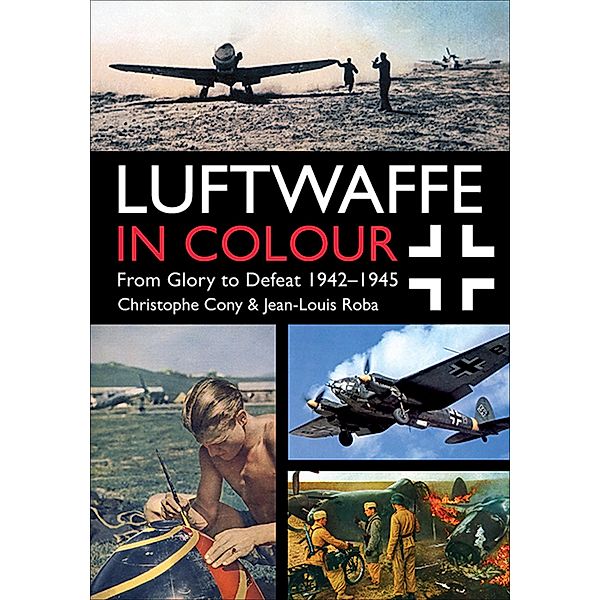 Luftwaffe in Colour: From Glory to Defeat 1942-1945, Christophe Cony, Jean-Louis Roba