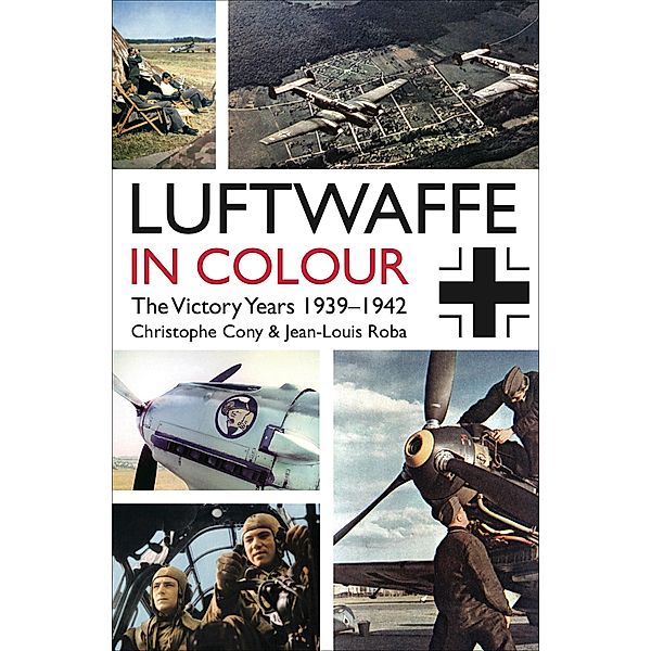 Luftwaffe in Colour: The Victory Years 1939-1942, Christophe Cony, Jean-Louis Roba