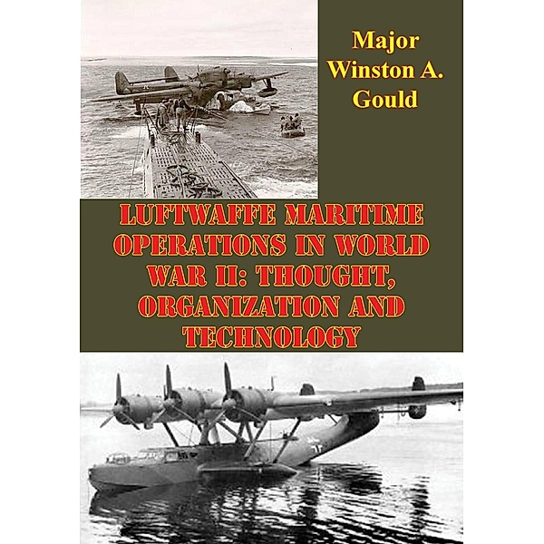 Luftwaffe Maritime Operations In World War II: Thought, Organization And Technology, Major Winston A. Gould
