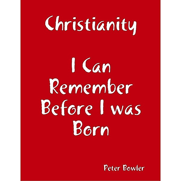 Lulu.com: Christianity: I Can Remember Before I Was Born, Peter Bowler