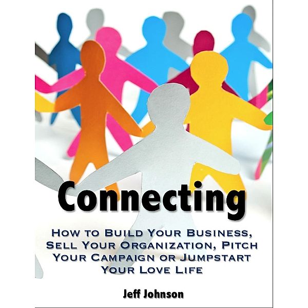 Lulu.com: Connecting: How to Build Your Business, Sell Your Organization, Pitch Your Campaign or Jump-Start Your Love Life, Jeff Johnson