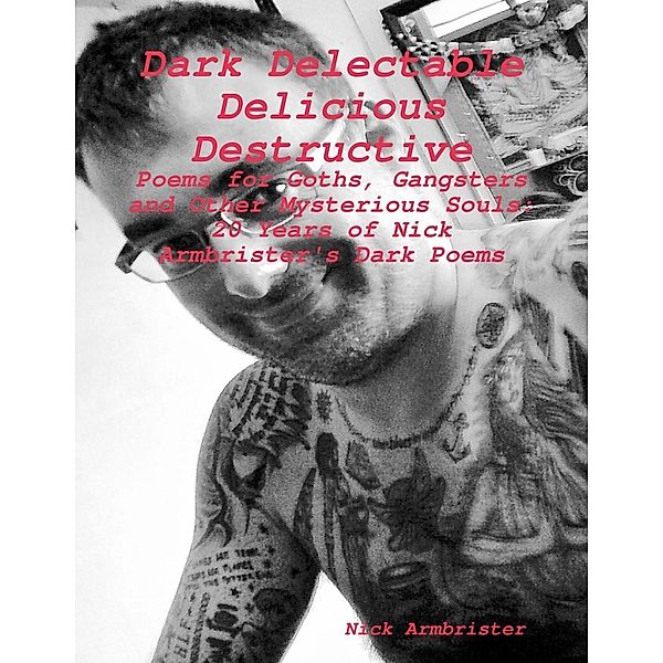 Lulu.com: Dark Delectable Delicious Destructive - Poems for Goths, Gangsters and Other Mysterious Souls: 20 Years of Nick Armbrister's Dark Poems, Nick Armbrister