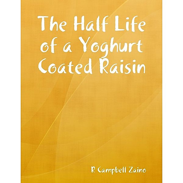 Lulu.com: The Half Life of a Yoghurt Coated Raisin, R. Campbell Zaino