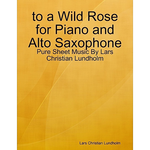 Lulu.com: to a Wild Rose for Piano and Alto Saxophone - Pure Sheet Music By Lars Christian Lundholm, Lars Christian Lundholm