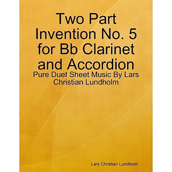 Lulu.com: Two Part Invention No. 5 for Bb Clarinet and Accordion - Pure Duet Sheet Music By Lars Christian Lundholm, Lars Christian Lundholm