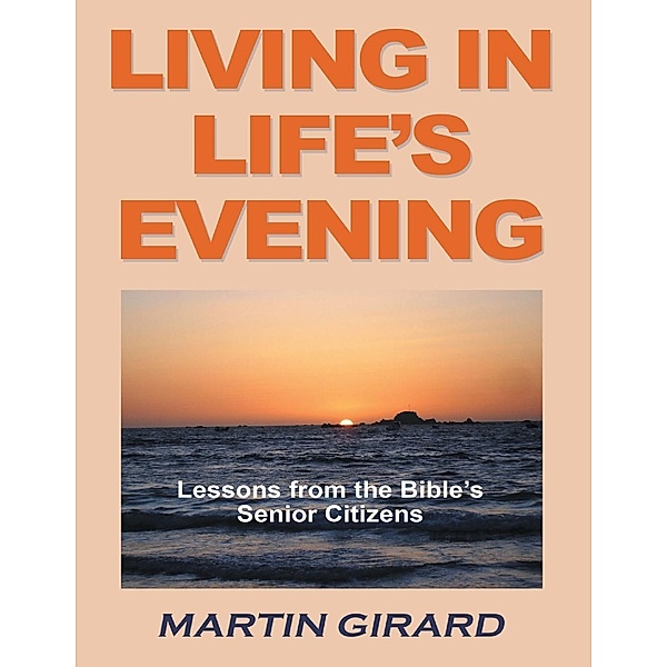 Lulu Publishing Services: Living in Life's Evening: Lessons from the Bible's Senior Citizens, Martin Girard