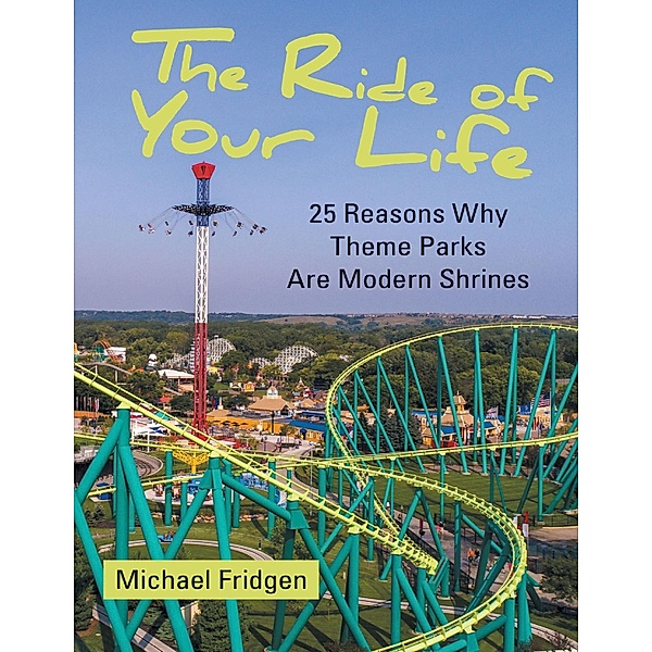 Lulu Publishing Services: The Ride of Your Life: 25 Reasons Why Theme Parks Are Modern Shrines, Michael Fridgen