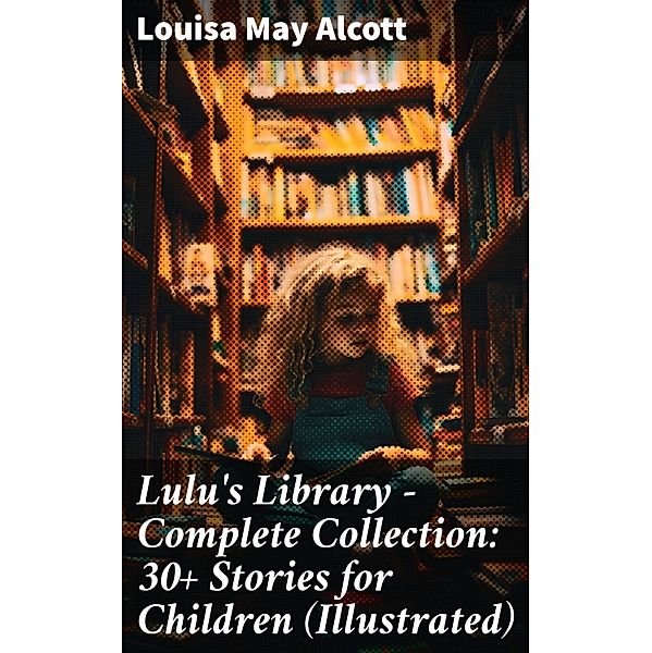 Lulu's Library - Complete Collection: 30+ Stories for Children (Illustrated), Louisa May Alcott