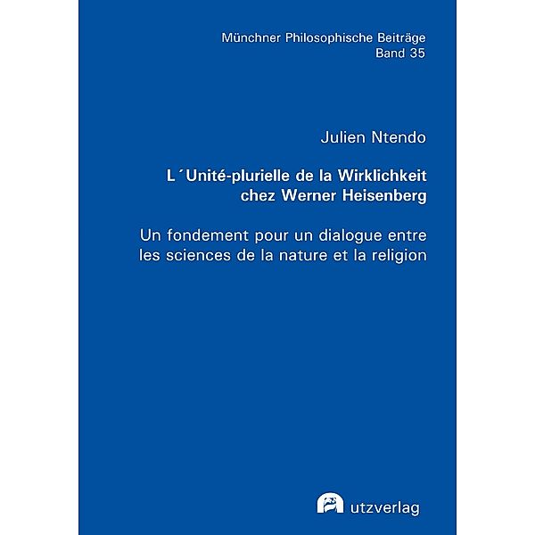 L'Unité-plurielle de la Wirklichkeit chez Werner Heisenberg / Münchner Philosophische Beiträge Bd.35, Julien Ntendo