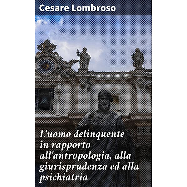 L'uomo delinquente in rapporto all'antropologia, alla giurisprudenza ed alla psichiatria, Cesare Lombroso