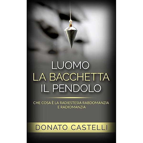 L'uomo la Bacchetta il Pendolo - Che cosa è la Radiestesia Rabdomanzia e Radiomanzia, Donato Castelli