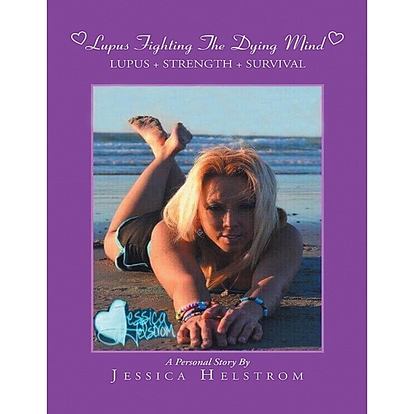 Lupus Fighting the Dying Mind: Lupus + Strength + Survival a Personal Story, Jessica Helstrom