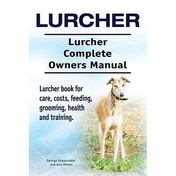 Lurcher. Lurcher Complete Owners Manual. Lurcher book for care, costs, feeding, grooming, health and training., George Hoppendale, Asia Moore