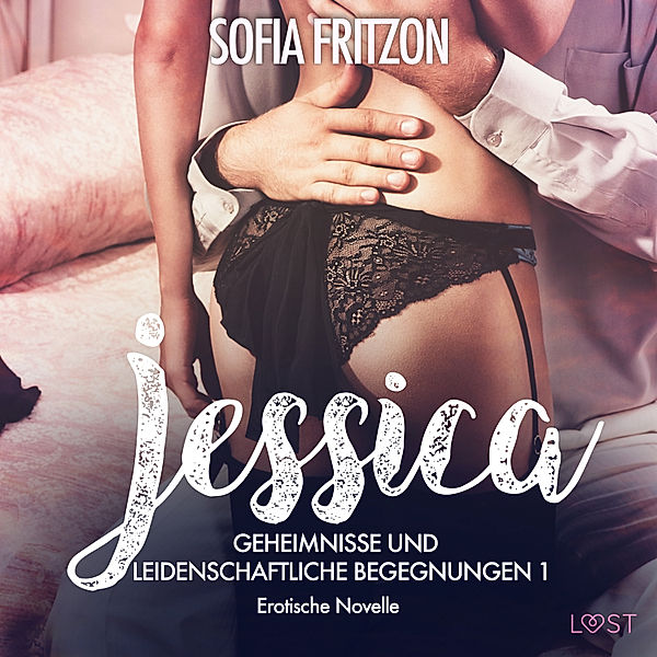 LUST - 1 - Jessica – Geheimnisse und leidenschaftliche Begegnungen 1 - Erotische Novelle, Sofia Fritzson