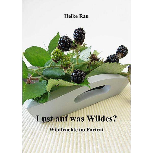 Lust auf was Wildes? - Wildfrüchte im Porträt, Heike Rau