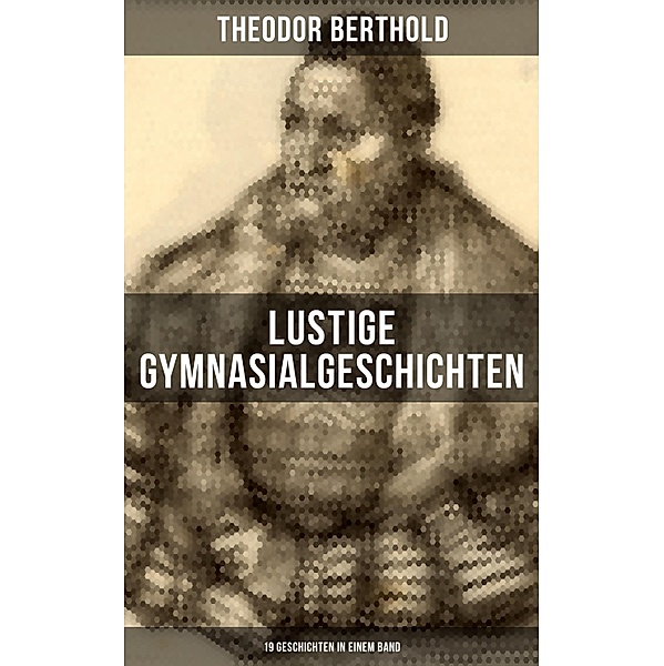 Lustige Gymnasialgeschichten von Theodor Berthold (19 Geschichten in einem Band), Theodor Berthold