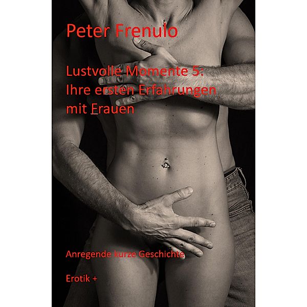 Lustvolle Momente: Ihre ersten Erfahrungen mit Frauen / Lustvolle Momente Bd.5, Peter Frenulo