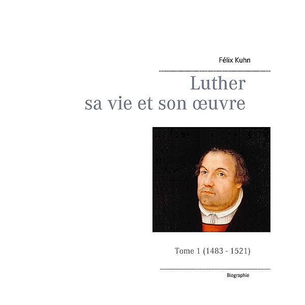 Luther sa vie et son oeuvre - Tome 1 (1483 - 1521), Félix Kuhn