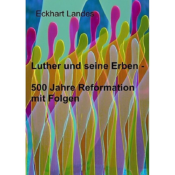 Luther und seine Erben - 500 Jahre Reformation mit Folgen, Eckhart Landes