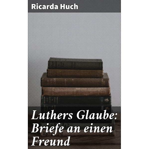 Luthers Glaube: Briefe an einen Freund, Ricarda Huch