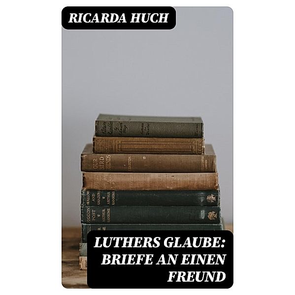 Luthers Glaube: Briefe an einen Freund, Ricarda Huch