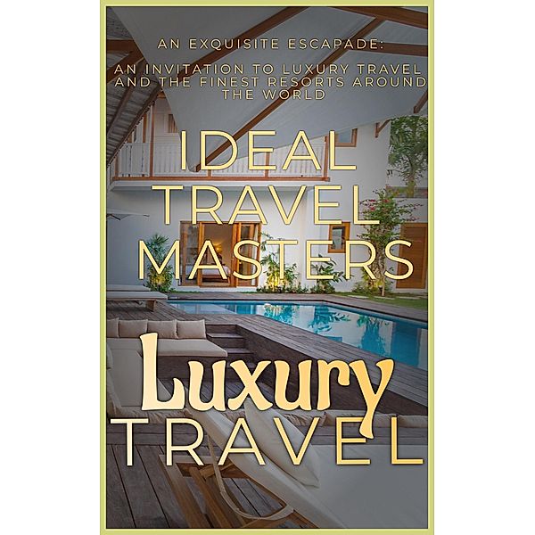 Luxury Travel: An Exquisite Escapade - An Invitation to Luxury Travel  and Revel in the Finest Resorts Around the World, Ideal Travel Masters