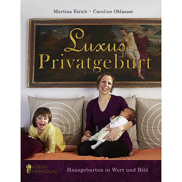 Luxus Privatgeburt - Hausgeburten in Wort und Bild, Martina Eirich, Caroline Oblasser