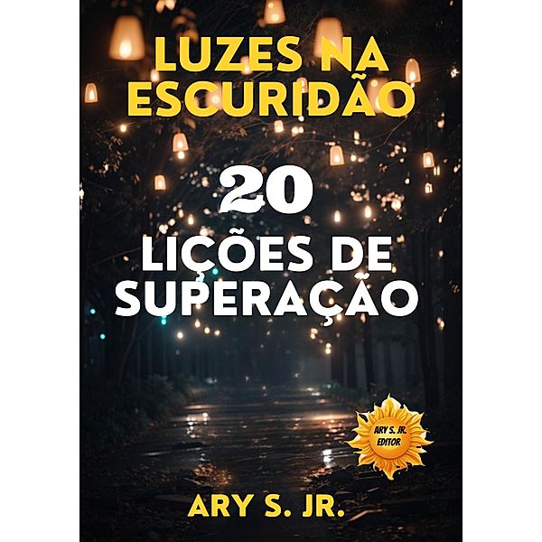 Luzes na Escuridão: 20 Lições de Superação, Ary S.