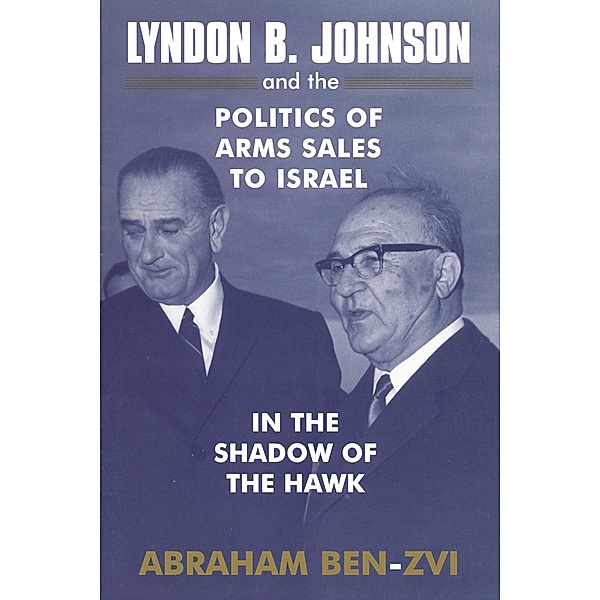 Lyndon B. Johnson and the Politics of Arms Sales to Israel, Abraham Ben-Zvi