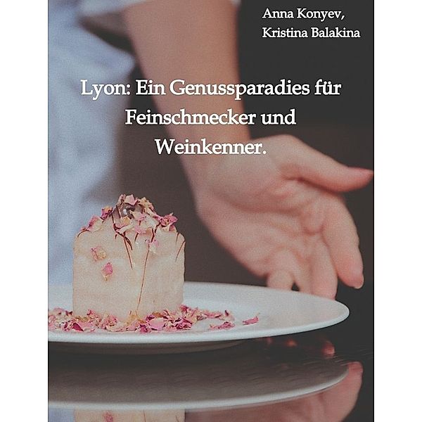 Lyon: Ein Genussparadies für Feinschmecker und Weinkenner., Anna Konyev, Kristina Balakina