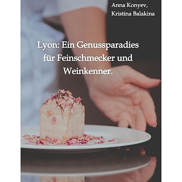 Lyon: Ein Genussparadies für Feinschmecker und Weinkenner., Anna Konyev, Kristina Balakina