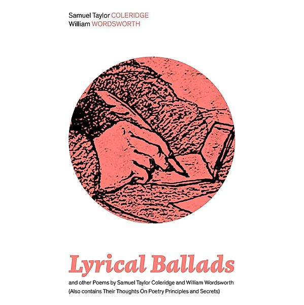 Lyrical Ballads and other Poems by Samuel Taylor Coleridge and William Wordsworth (Also contains Their Thoughts On Poetry Principles and Secrets), Samuel Taylor Coleridge, William Wordsworth