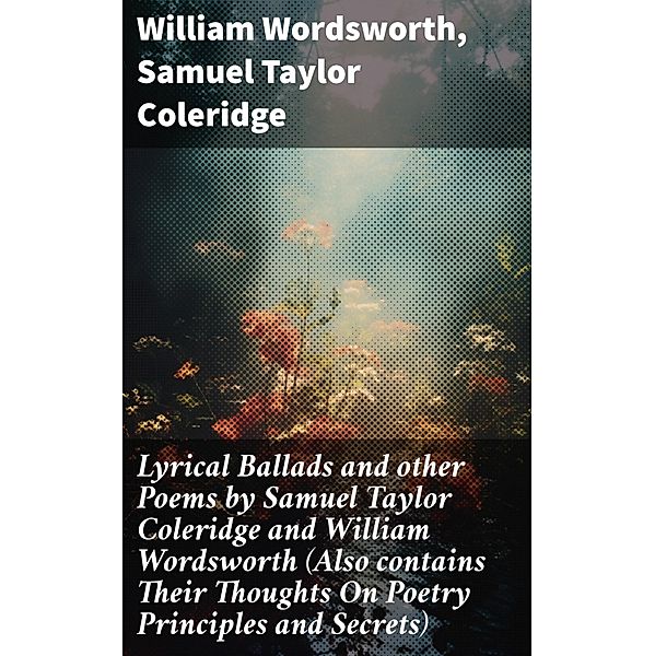 Lyrical Ballads and other Poems by Samuel Taylor Coleridge and William Wordsworth (Also contains Their Thoughts On Poetry Principles and Secrets), William Wordsworth, Samuel Taylor Coleridge