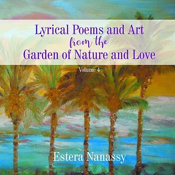 Lyrical Poems and Art from the Garden of Nature and Love  Volume 4 / Go To Publish, Estera Nanassy