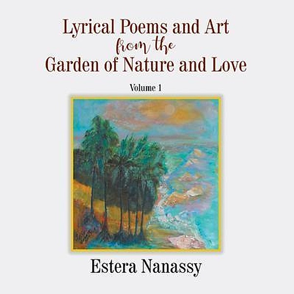 Lyrical Poems and Art from the Garden of Nature and Love  Volume 1, Estera Nanassy