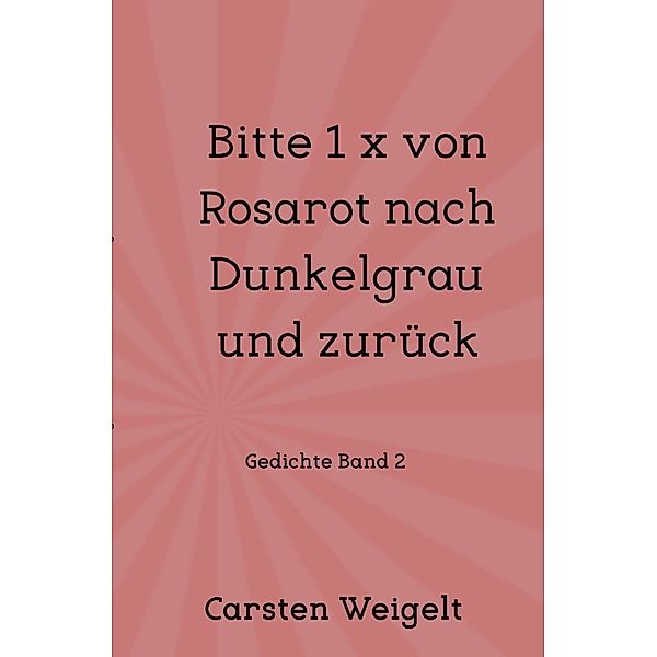 Lyrik Band 1 / Bitte 1 x von Rosarot nach Dunkelgrau und zurück, Carsten Weigelt