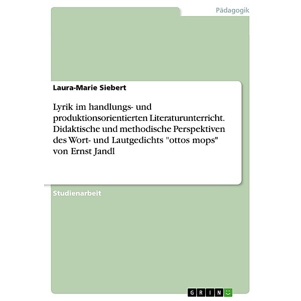 Lyrik im handlungs- und produktionsorientierten Literaturunterricht. Didaktische und methodische Perspektiven des Wort- und Lautgedichts ottos mops von Ernst Jandl, Laura-Marie Siebert