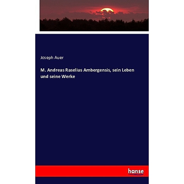 M. Andreas Raselius Ambergensis, sein Leben und seine Werke, Joseph Auer