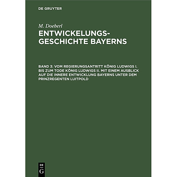 M. Doeberl: Entwickelungsgeschichte Bayerns / Band 3 / Vom Regierungsantritt König Ludwigs I. bis zum Tode König Ludwigs II. mit einem Ausblick auf die innere Entwicklung Bayerns unter dem Prinzregenten Luitpold, M. Doeberl